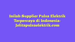 Inilah Supplier Pulsa Elektrik Terpercaya di Indonesia