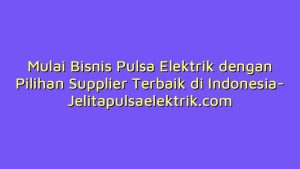 Mulai Bisnis Pulsa Elektrik dengan Pilihan Supplier Terbaik di Indonesia