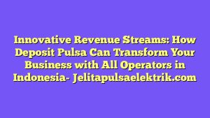 Innovative Revenue Streams: How Deposit Pulsa Can Transform Your Business with All Operators in Indonesia
