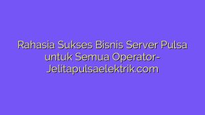 Rahasia Sukses Bisnis Server Pulsa untuk Semua Operator